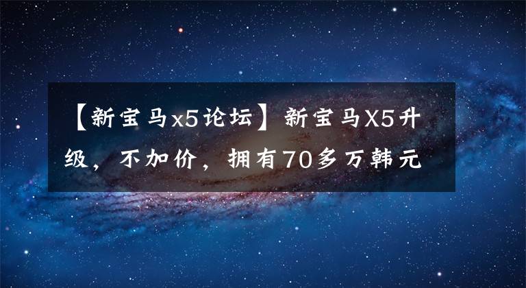 【新寶馬x5論壇】新寶馬X5升級，不加價(jià)，擁有70多萬韓元