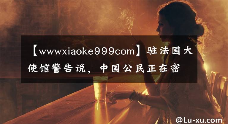 【wwwxiaoke999com】駐法國大使館警告說，中國公民正在密切關(guān)注航班信息和退款公告。