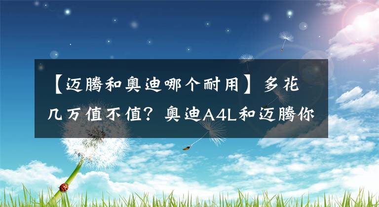 【邁騰和奧迪哪個(gè)耐用】多花幾萬值不值？奧迪A4L和邁騰你選哪個(gè)？