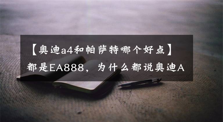 【奧迪a4和帕薩特哪個(gè)好點(diǎn)】都是EA888，為什么都說(shuō)奧迪A4比邁騰帕薩特上的2.0T發(fā)動(dòng)機(jī)高級(jí)？