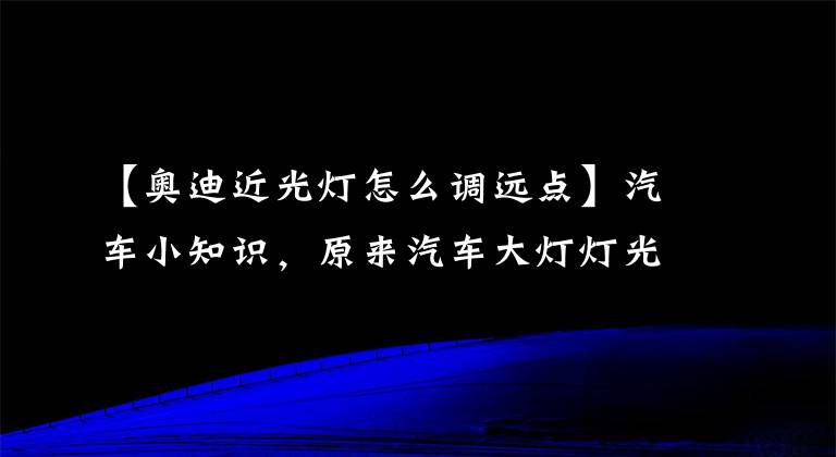 【奧迪近光燈怎么調(diào)遠(yuǎn)點(diǎn)】汽車小知識，原來汽車大燈燈光還可以調(diào)整，好多老司機(jī)都不知道！