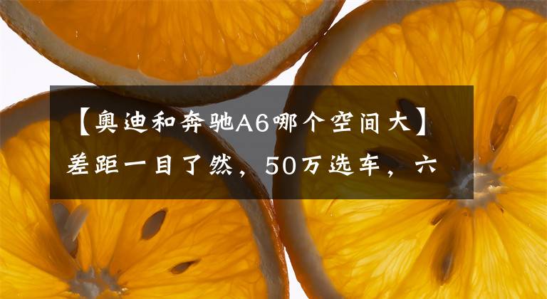 【奧迪和奔馳A6哪個(gè)空間大】差距一目了然，50萬(wàn)選車(chē)，六缸的奧迪A6L和四缸的奔馳E級(jí)怎么選？