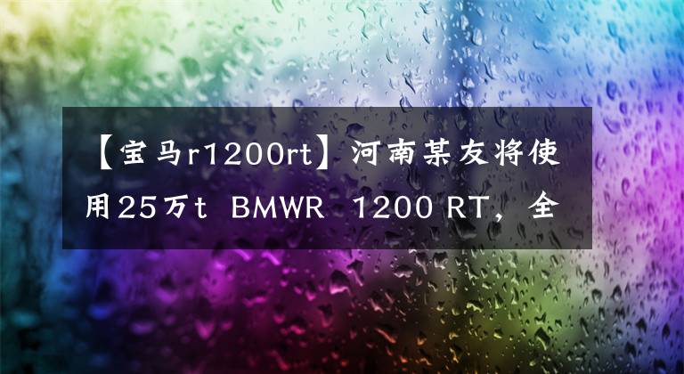 【寶馬r1200rt】河南某友將使用25萬t BMWR 1200 RT，全天候第二輪SUV。