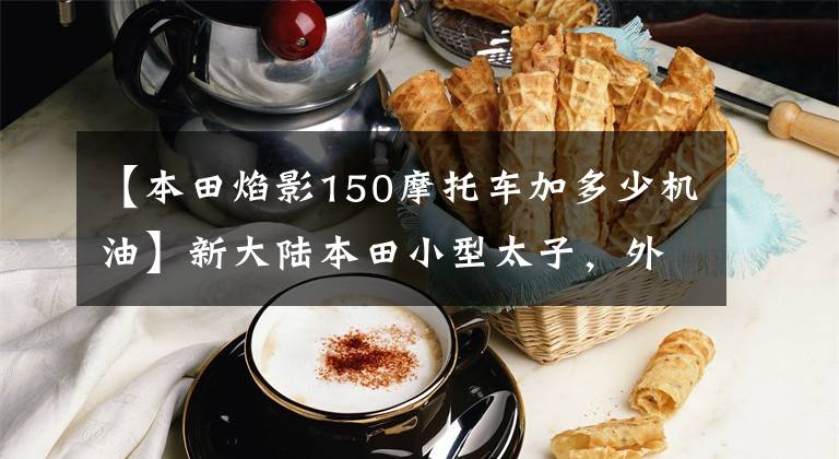 【本田焰影150摩托車加多少機(jī)油】新大陸本田小型太子，外形漂亮，省油，150排量只賣9900韓元