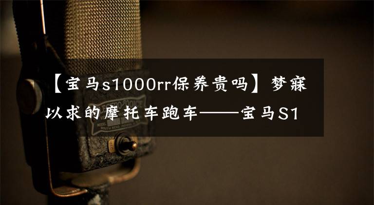 【寶馬s1000rr保養(yǎng)貴嗎】夢寐以求的摩托車跑車——寶馬S1000 RR，是你喜歡的食物嗎？