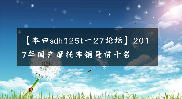 【本田sdh125t一27論壇】2017年國(guó)產(chǎn)摩托車銷量前十名