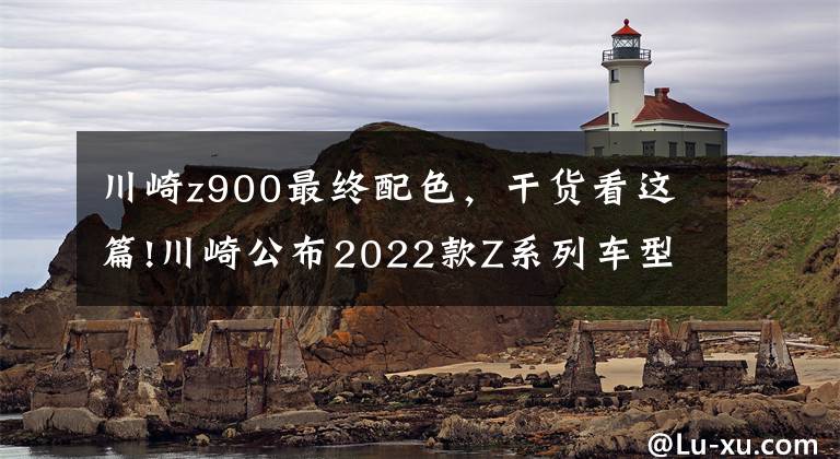 川崎z900最終配色，干貨看這篇!川崎公布2022款Z系列車型配色，包括Z125、Z400、Z650以及Z900