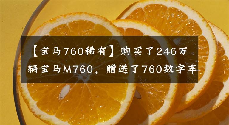 【寶馬760稀有】購買了246萬輛寶馬M760，贈(zèng)送了760數(shù)字車牌，經(jīng)銷商們坦白了舉手的辛苦。