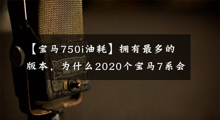 【寶馬750i油耗】擁有最多的版本，為什么2020個(gè)寶馬7系會引領(lǐng)一代潮流？