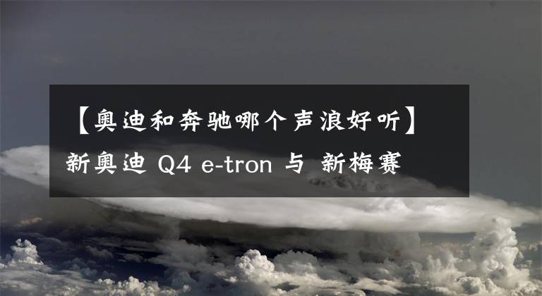 【奧迪和奔馳哪個聲浪好聽】新奧迪 Q4 e-tron 與 新梅賽德斯 奔馳EQA 哪款車更好?我們選出一個贏家