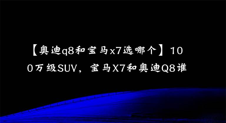 【奧迪q8和寶馬x7選哪個(gè)】100萬(wàn)級(jí)SUV，寶馬X7和奧迪Q8誰(shuí)更強(qiáng)？看雙車(chē)對(duì)比不糾結(jié)！