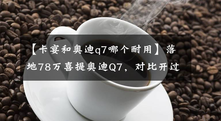 【卡宴和奧迪q7哪個(gè)耐用】落地78萬喜提奧迪Q7，對比開過的保時(shí)捷卡宴，車主：二者實(shí)力相當(dāng)