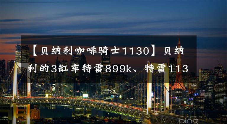 【貝納利咖啡騎士1130】貝納利的3缸車特雷899k、特雷1130k華麗轉(zhuǎn)身