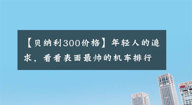 【貝納利300價格】年輕人的追求，看看表面最帥的機車排行榜(2)，看看有沒有你喜歡的。