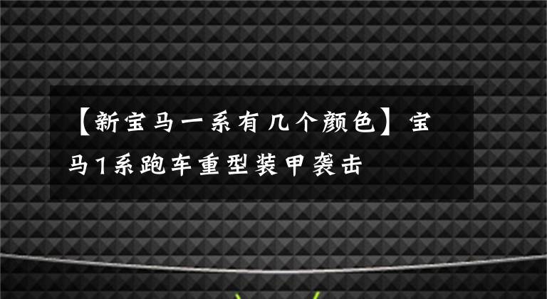 【新寶馬一系有幾個(gè)顏色】寶馬1系跑車重型裝甲襲擊