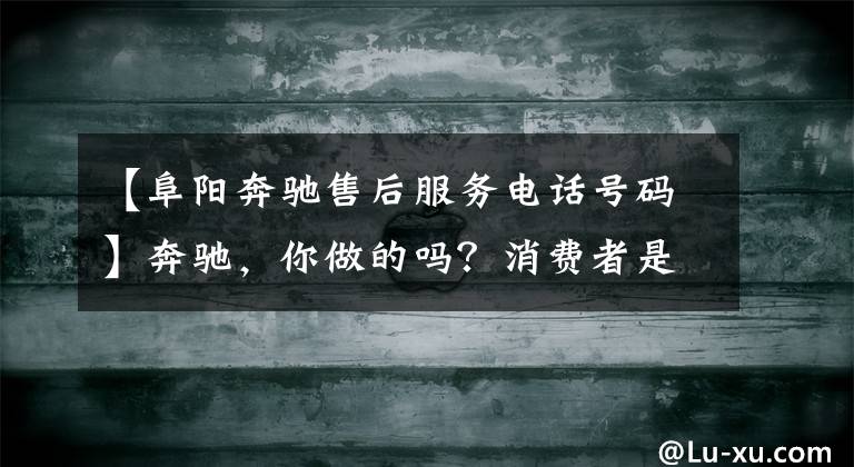 【阜陽(yáng)奔馳售后服務(wù)電話(huà)號(hào)碼】奔馳，你做的嗎？消費(fèi)者是你的上帝！