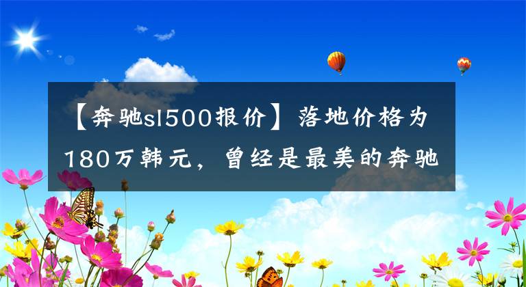 【奔馳sl500報(bào)價(jià)】落地價(jià)格為180萬韓元，曾經(jīng)是最美的奔馳，現(xiàn)在只賣了21萬韓元，仍然不落伍