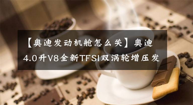 【奧迪發(fā)動機艙怎么關(guān)】奧迪4.0升V8全新TFSI雙渦輪增壓發(fā)動機技術(shù)解析之汽缸關(guān)閉