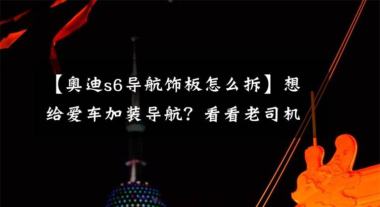 【奧迪s6導航飾板怎么拆】想給愛車加裝導航？看看老司機如何自己動手拆車！