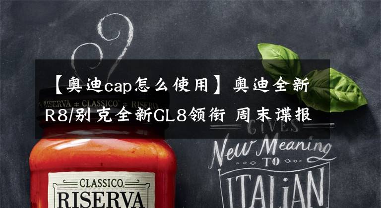 【奧迪cap怎么使用】奧迪全新R8/別克全新GL8領(lǐng)銜 周末諜報(bào)