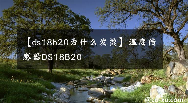 【ds18b20為什么發(fā)燙】溫度傳感器DS18B20