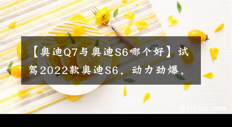 【奧迪Q7與奧迪S6哪個好】試駕2022款奧迪S6，動力勁爆，穩(wěn)重時尚