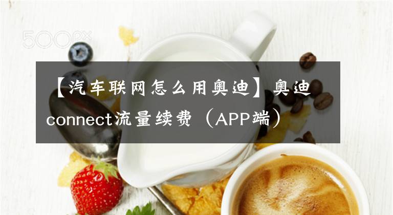 【汽車聯(lián)網(wǎng)怎么用奧迪】奧迪connect流量續(xù)費(fèi)（APP端）