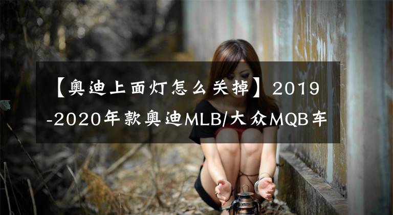 【奧迪上面燈怎么關掉】2019-2020年款奧迪MLB/大眾MQB車型刷隱藏方法說明終極教程