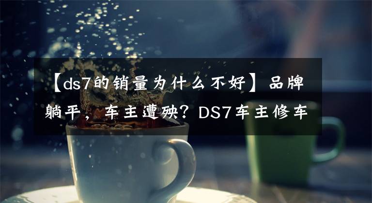 【ds7的銷量為什么不好】品牌躺平，車主遭殃？DS7車主修車一次跑200公里，等一年沒零件