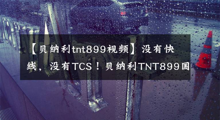 【貝納利tnt899視頻】沒(méi)有快線(xiàn)，沒(méi)有TCS！貝納利TNT899國(guó)產(chǎn)版量產(chǎn)實(shí)車(chē)亮相