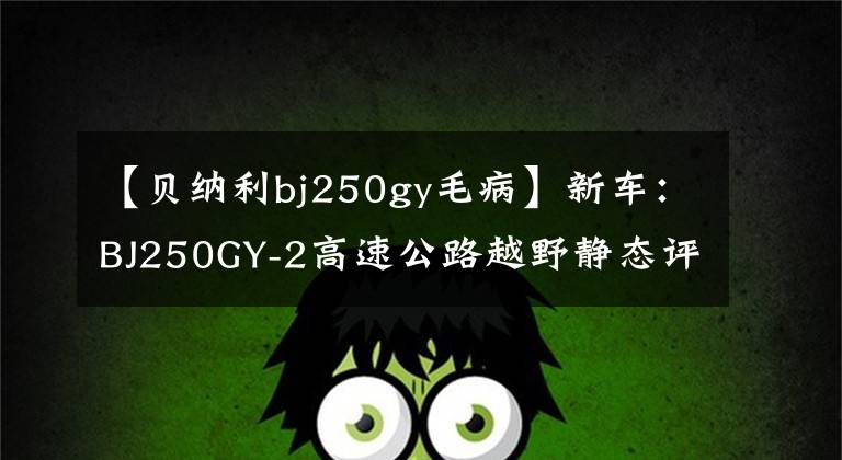 【貝納利bj250gy毛病】新車：BJ250GY-2高速公路越野靜態(tài)評(píng)價(jià)