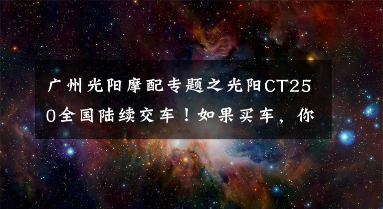 廣州光陽摩配專題之光陽CT250全國陸續(xù)交車！如果買車，你會考慮TA嗎？