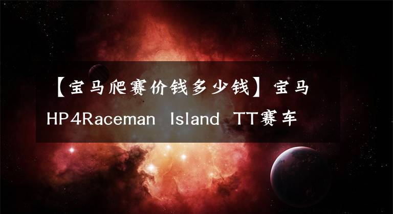 【寶馬爬賽價(jià)錢多少錢】寶馬HP4Raceman Island TT賽車的售價(jià)高達(dá)50，000英鎊。