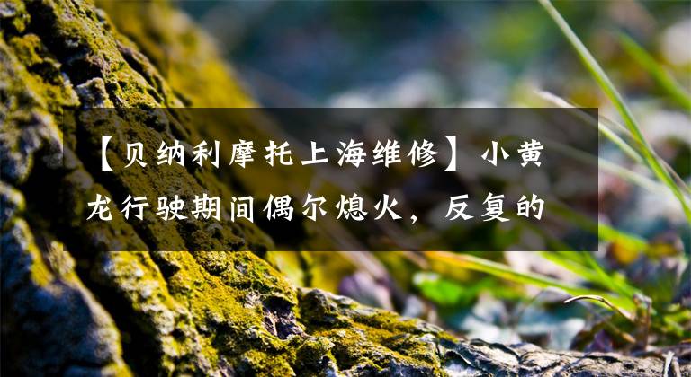 【貝納利摩托上海維修】小黃龍行駛期間偶爾熄火，反復(fù)的搜查卻是這個(gè)不起眼的地方。