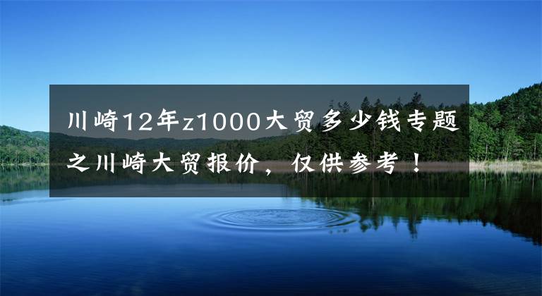 川崎12年z1000大貿(mào)多少錢專題之川崎大貿(mào)報(bào)價(jià)，僅供參考！