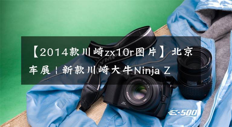 【2014款川崎zx10r圖片】北京車展 | 新款川崎大牛Ninja ZX-10R公布售價236800元