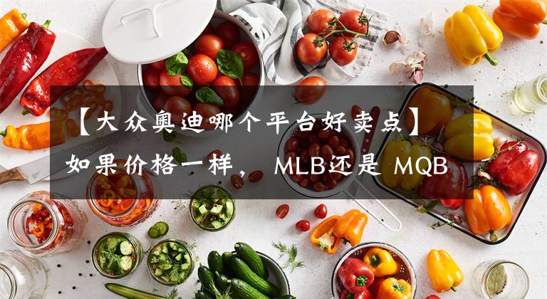 【大眾奧迪哪個(gè)平臺(tái)好賣點(diǎn)】如果價(jià)格一樣， MLB還是 MQB？Q5L還是Q6?