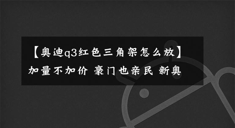 【奧迪q3紅色三角架怎么放】加量不加價(jià) 豪門也親民 新奧迪Q3體驗(yàn)