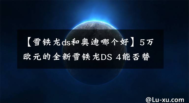 【雪鐵龍ds和奧迪哪個好】5萬歐元的全新雪鐵龍DS 4能否替代入門級BBA？