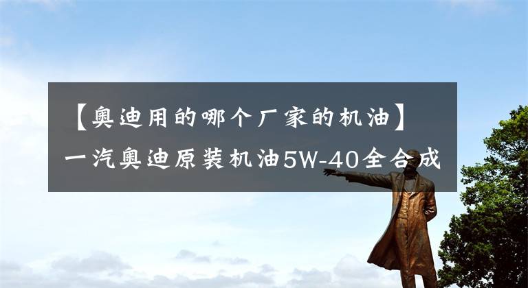 【奧迪用的哪個廠家的機油】一汽奧迪原裝機油5W-40全合成發(fā)動機潤滑4L裝