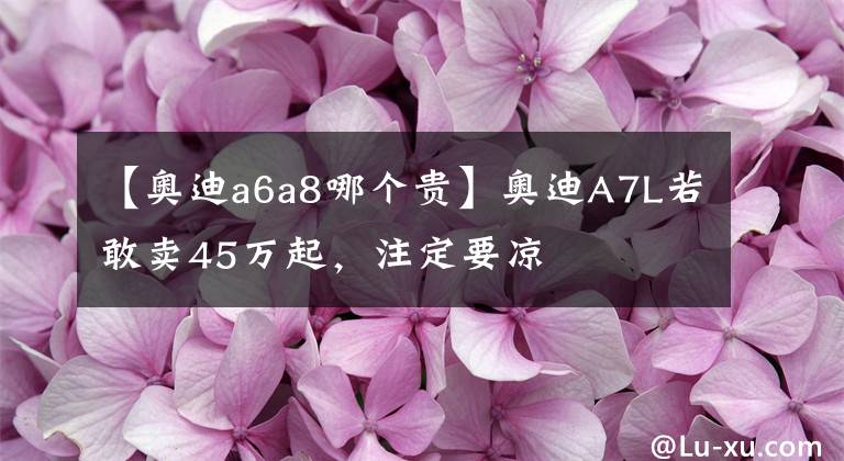 【奧迪a6a8哪個貴】奧迪A7L若敢賣45萬起，注定要涼