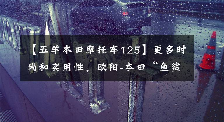 【五羊本田摩托車125】更多時尚和實用性，歐陽-本田“魚鯊125”簡述