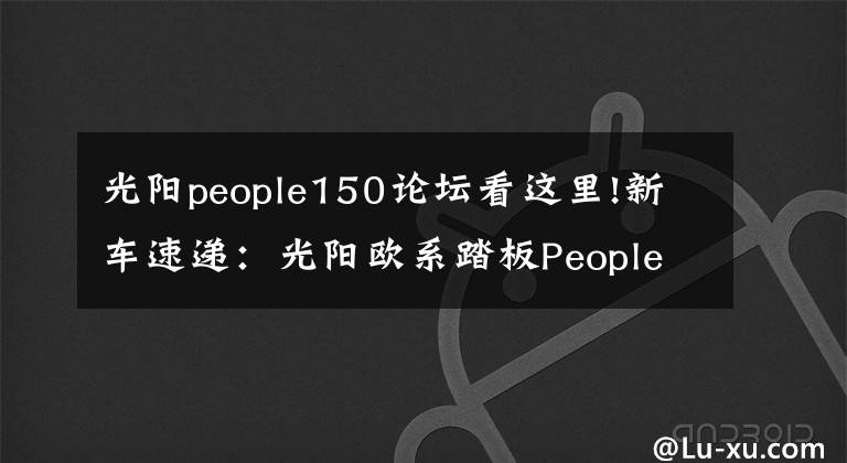 光陽people150論壇看這里!新車速遞：光陽歐系踏板People S 150 Noodoe開箱報告