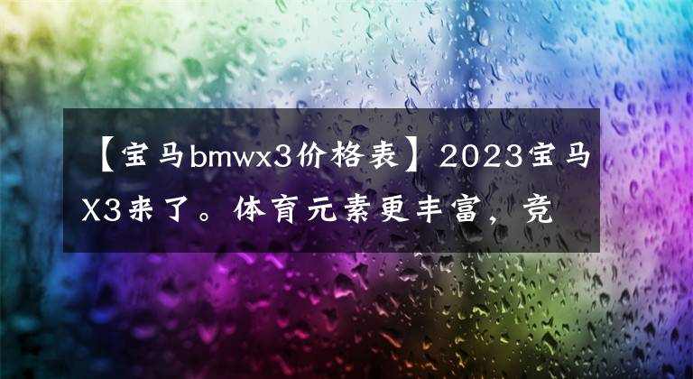 【寶馬bmwx3價格表】2023寶馬X3來了。體育元素更豐富，競爭奔馳GLC，預(yù)售36 ~ 45萬韓元