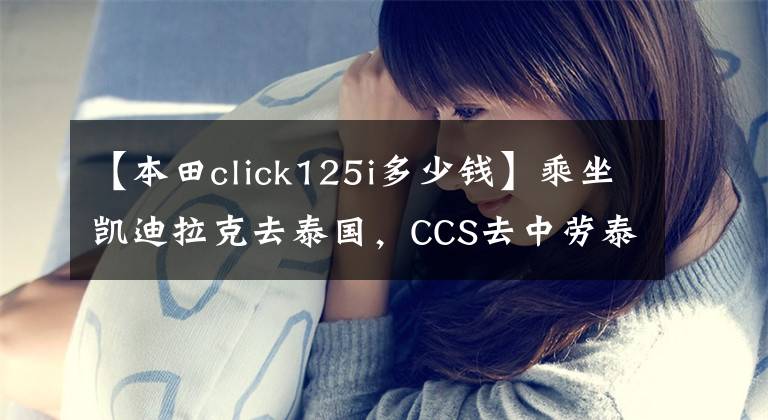 【本田click125i多少錢】乘坐凱迪拉克去泰國，CCS去中勞泰的旅行(下)