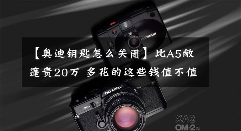 【奧迪鑰匙怎么關(guān)閉】比A5敞篷貴20萬 多花的這些錢值不值？奧迪S5敞篷官圖解析