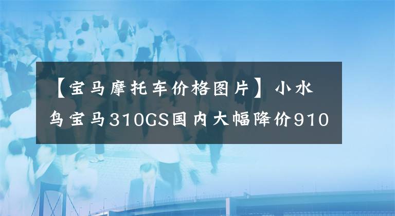 【寶馬摩托車價(jià)格圖片】小水鳥寶馬310GS國內(nèi)大幅降價(jià)9100韓元！價(jià)格是41800件