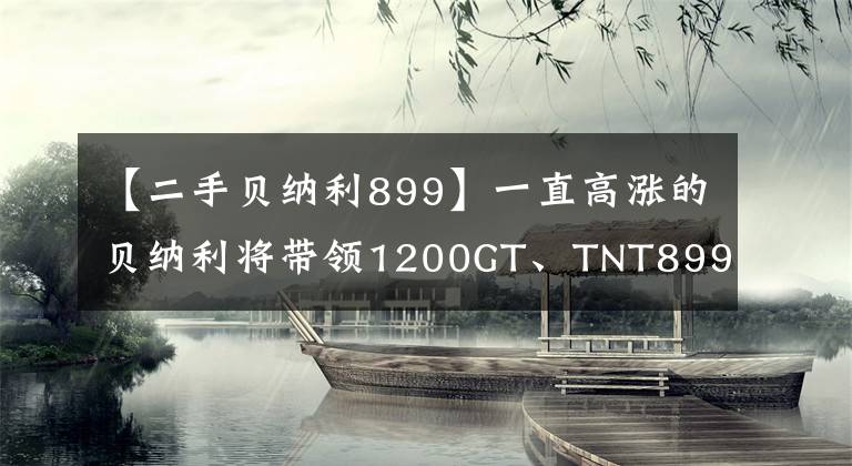 【二手貝納利899】一直高漲的貝納利將帶領(lǐng)1200GT、TNT899、共同品牌街車(chē)低調(diào)出品。