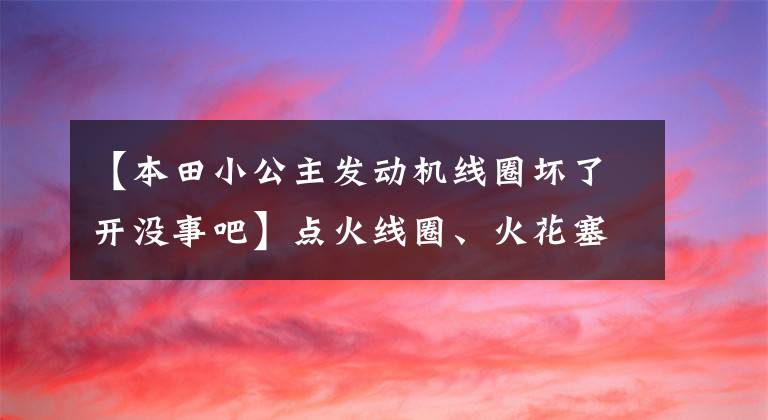 【本田小公主發(fā)動機(jī)線圈壞了開沒事吧】點(diǎn)火線圈、火花塞、氣缸線都壞了。所有人都要改變嗎？