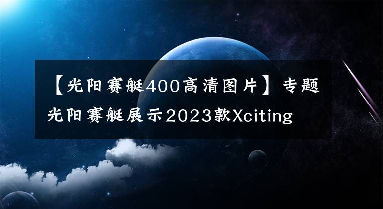 【光陽賽艇400高清圖片】專題光陽賽艇展示2023款Xciting S400，采用全新前臉造型